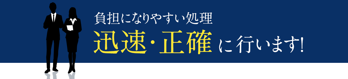 負担になりやすい処理迅速・正確に行います！